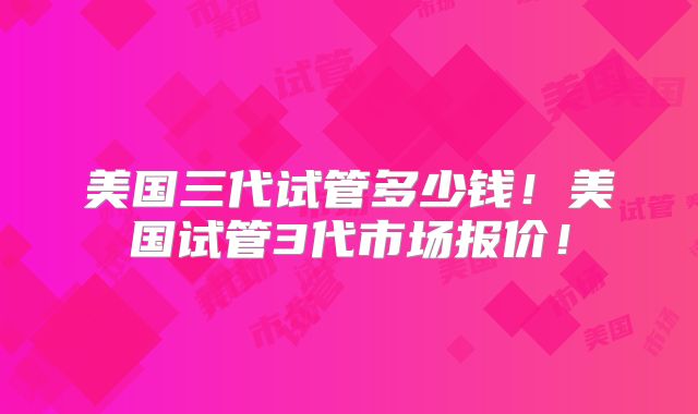 美国三代试管多少钱！美国试管3代市场报价！