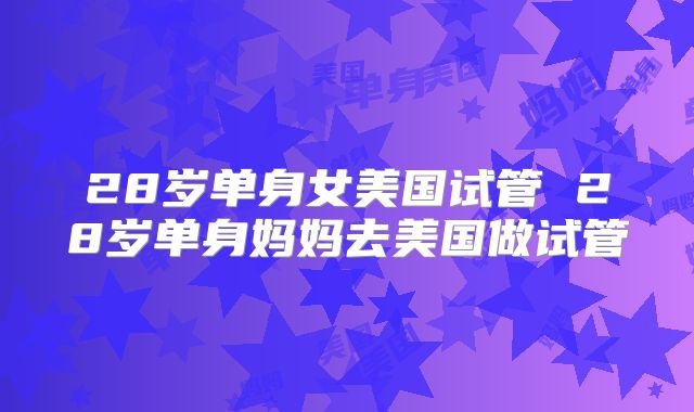 28岁单身女美国试管 28岁单身妈妈去美国做试管