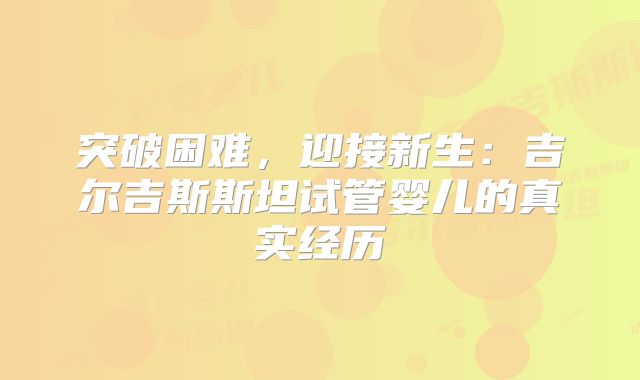 突破困难，迎接新生：吉尔吉斯斯坦试管婴儿的真实经历