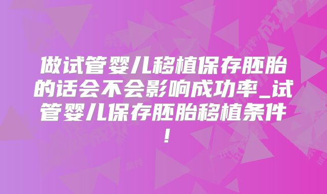 做试管婴儿移植保存胚胎的话会不会影响成功率_试管婴儿保存胚胎移植条件！