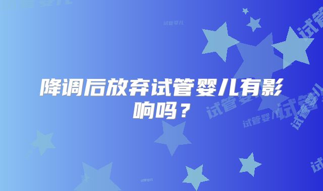 降调后放弃试管婴儿有影响吗？