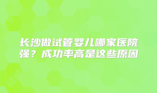 长沙做试管婴儿哪家医院强？成功率高是这些原因