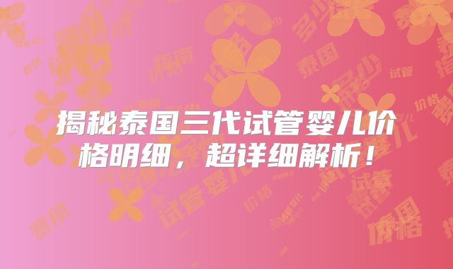 揭秘泰国三代试管婴儿价格明细，超详细解析！