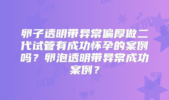 卵子透明带异常偏厚做二代试管有成功怀孕的案例吗?卵泡透明带异常成功案例?