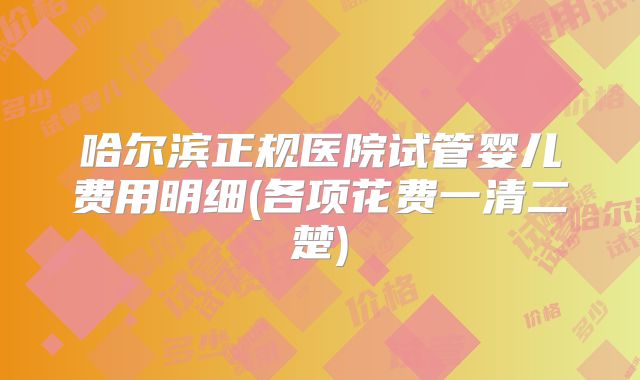 哈尔滨正规医院试管婴儿费用明细(各项花费一清二楚)
