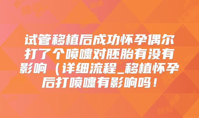 试管移植后成功怀孕偶尔打了个喷嚏对胚胎有没有影响(详细流程_移植怀孕后打喷嚏有影响吗!