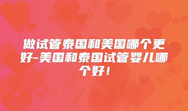 做试管泰国和美国哪个更好-美国和泰国试管婴儿哪个好！