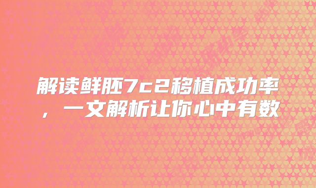 解读鲜胚7c2移植成功率，一文解析让你心中有数