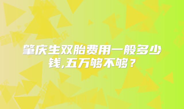 肇庆生双胎费用一般多少钱,五万够不够？