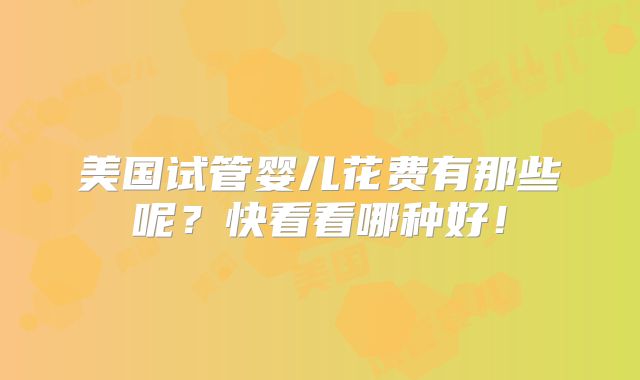 美国试管婴儿花费有那些呢？快看看哪种好！