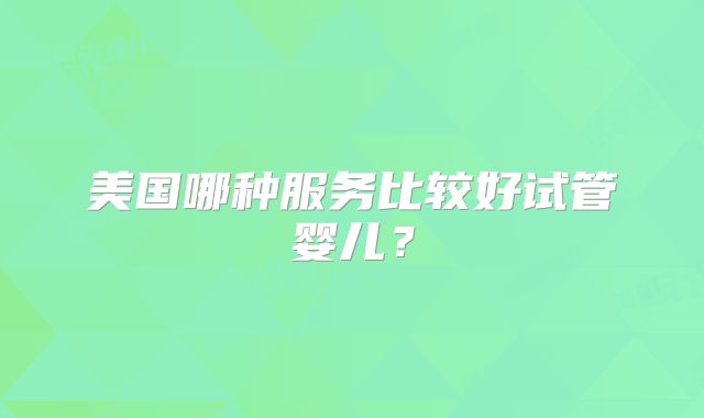 美国哪种服务比较好试管婴儿？