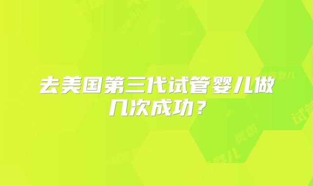 去美国第三代试管婴儿做几次成功？