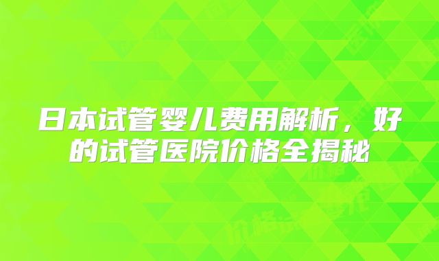 日本试管婴儿费用解析,好的试管医院价格全揭秘