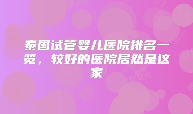 泰国试管婴儿医院排名一览，较好的医院居然是这家
