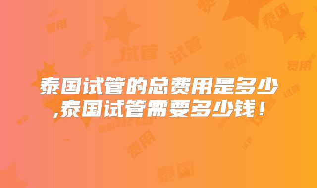 泰国试管的总费用是多少,泰国试管需要多少钱！