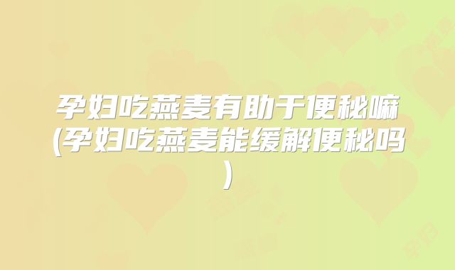 孕妇吃燕麦有助于便秘嘛(孕妇吃燕麦能缓解便秘吗)