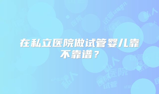 在私立医院做试管婴儿靠不靠谱?