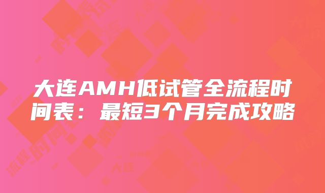 大连AMH低试管全流程时间表:最短3个月完成攻略