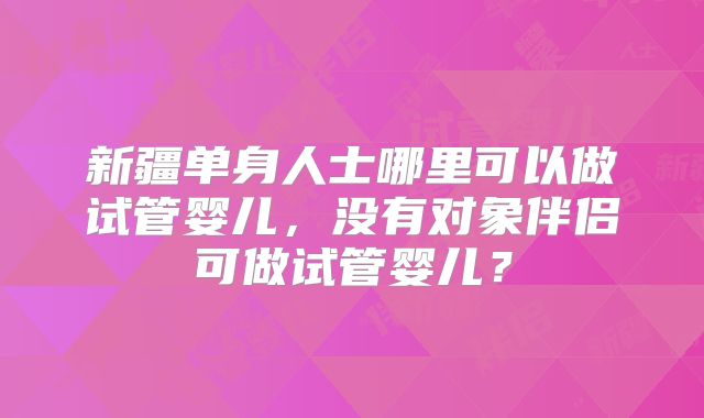 新疆单身人士哪里可以做试管婴儿，没有对象伴侣可做试管婴儿？