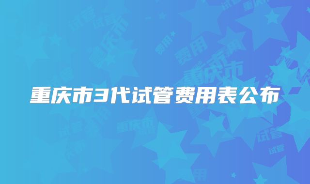 重庆市3代试管费用表公布