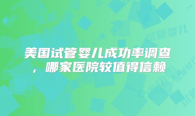 美国试管婴儿成功率调查,哪家医院较值得信赖