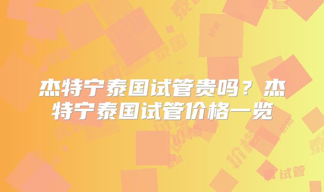 杰特宁泰国试管贵吗？杰特宁泰国试管价格一览