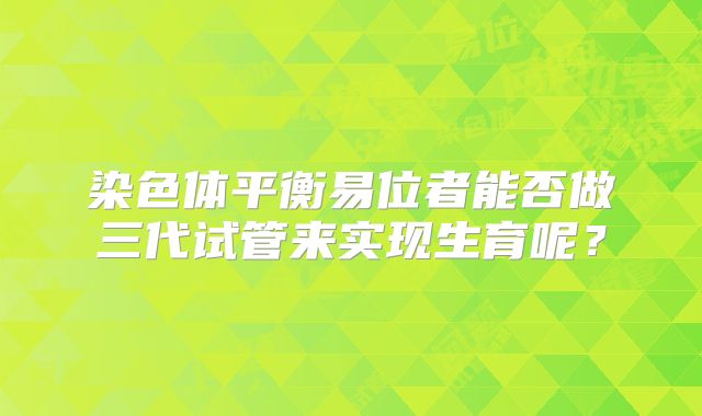 染色体平衡易位者能否做三代试管来实现生育呢？