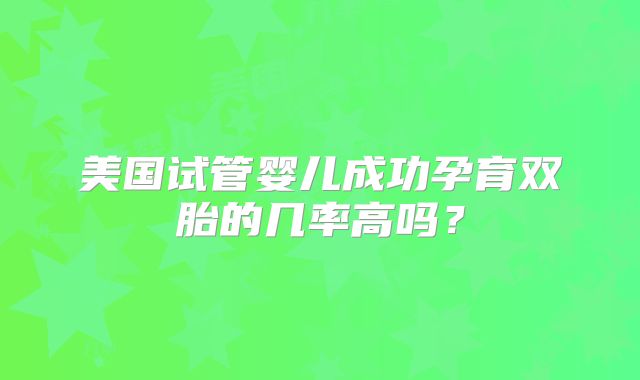美国试管婴儿成功孕育双胎的几率高吗？