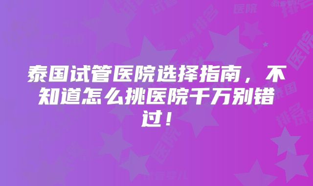 泰国试管医院选择指南，不知道怎么挑医院千万别错过！