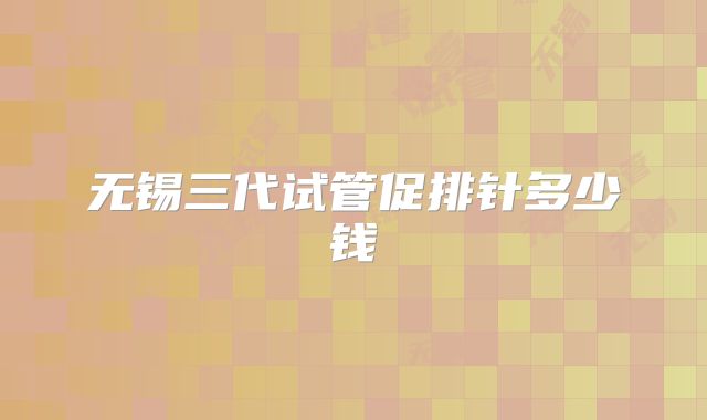 无锡三代试管促排针多少钱