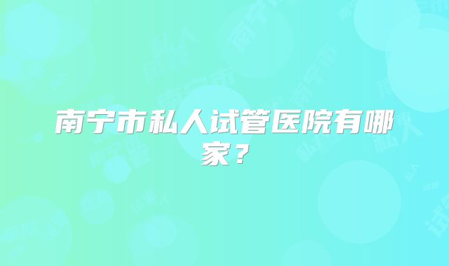 南宁市私人试管医院有哪家?