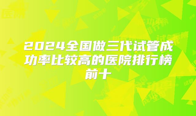 2024全国做三代试管成功率比较高的医院排行榜前十