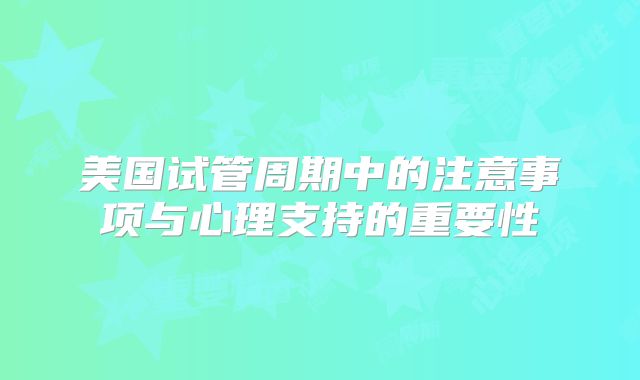 美国试管周期中的注意事项与心理支持的重要性