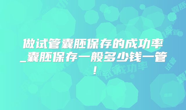 做试管囊胚保存的成功率_囊胚保存一般多少钱一管！