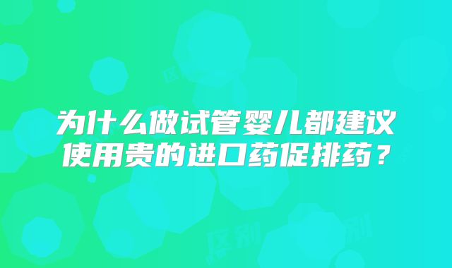 为什么做试管婴儿都建议使用贵的进口药促排药？
