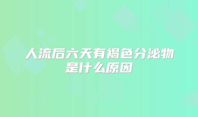 人流后六天有褐色分泌物是什么原因