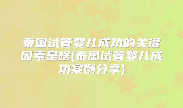 泰国试管婴儿成功的关键因素是啥(泰国试管婴儿成功案例分享)