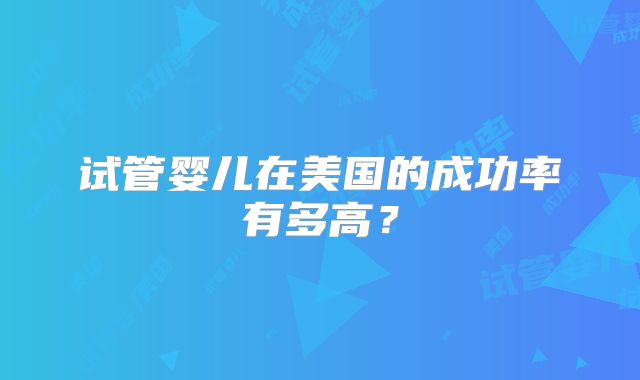 试管婴儿在美国的成功率有多高？