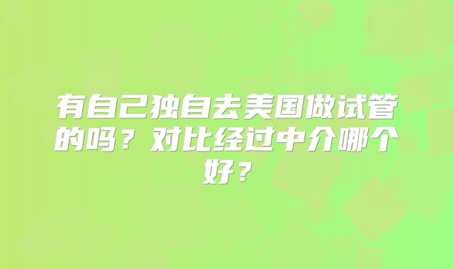 有自己独自去美国做试管的吗？对比经过中介哪个好？