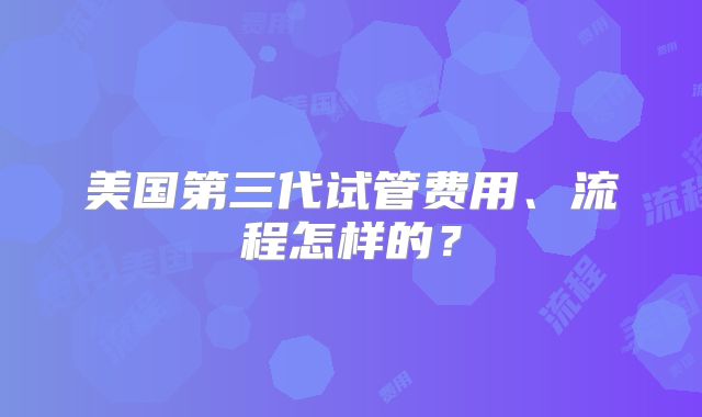 美国第三代试管费用、流程怎样的?
