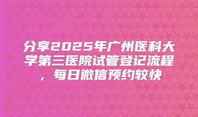 分享2025年广州医科大学第三医院试管登记流程,每日微信预约较快