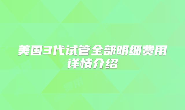 美国3代试管全部明细费用详情介绍