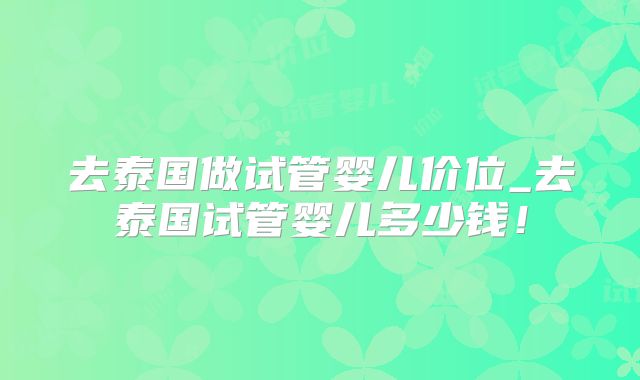 去泰国做试管婴儿价位_去泰国试管婴儿多少钱！