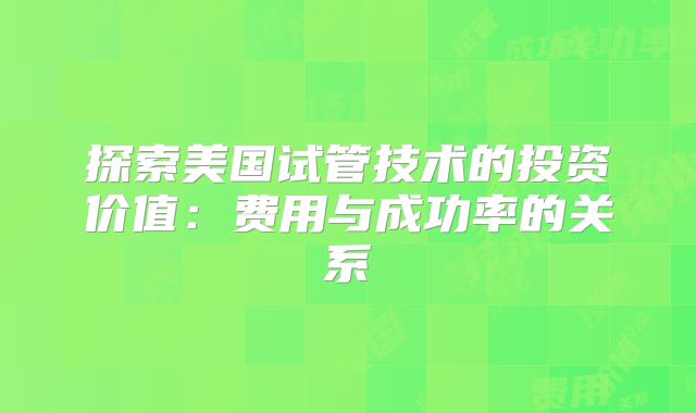 探索美国试管技术的投资价值:费用与成功率的关系