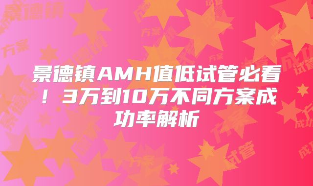 景德镇AMH值低试管必看!3万到10万不同方案成功率解析