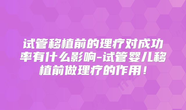 试管移植前的理疗对成功率有什么影响-试管婴儿移植前做理疗的作用!