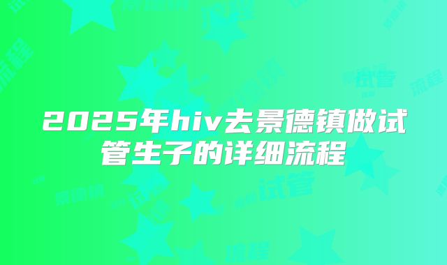 2025年hiv去景德镇做试管生子的详细流程