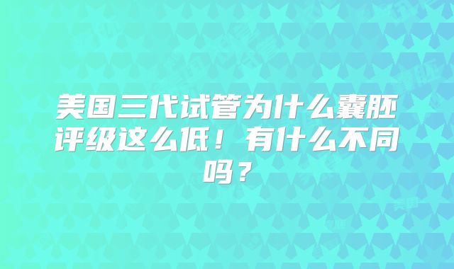 美国三代试管为什么囊胚评级这么低！有什么不同吗？