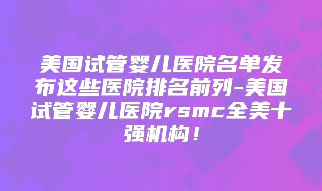 美国试管婴儿医院名单发布这些医院排名前列-美国试管婴儿医院rsmc全美十强机构!