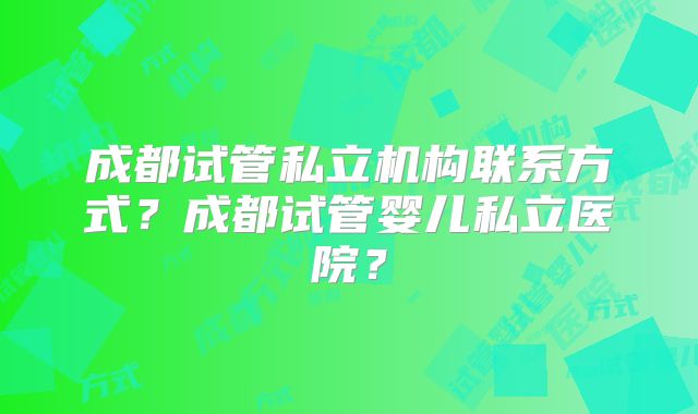 成都试管私立机构联系方式？成都试管婴儿私立医院？